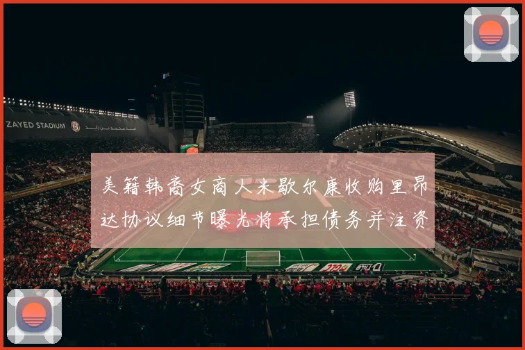 美籍韩裔女商人米歇尔康收购里昂达协议细节曝光将承担债务并注资