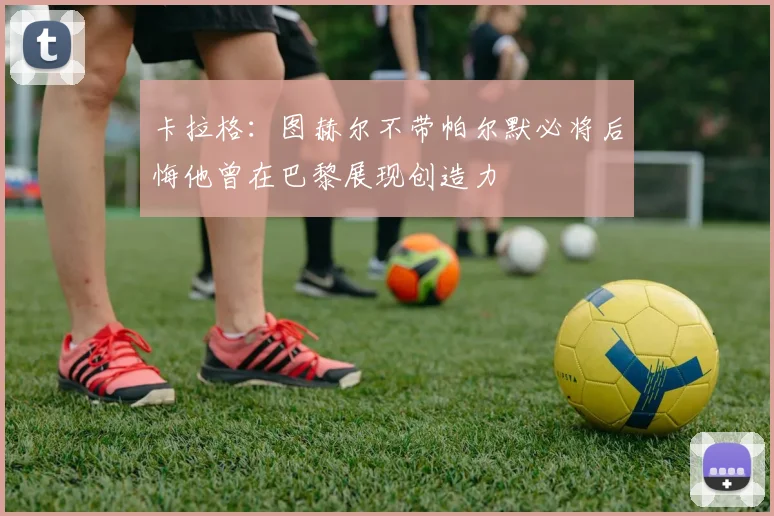 卡拉格：图赫尔不带帕尔默必将后悔他曾在巴黎展现创造力