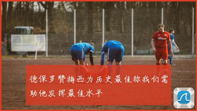 德保罗赞梅西为历史最佳称我们需助他发挥最佳水平