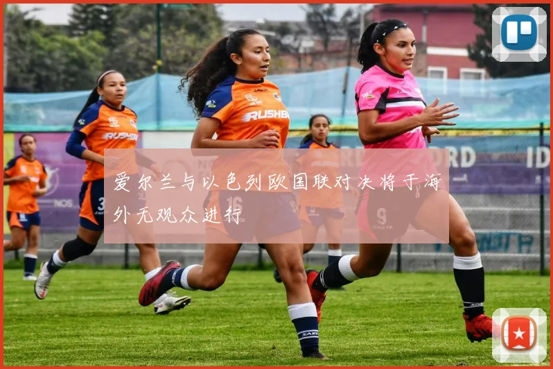 爱尔兰与以色列欧国联对决将于海外无观众进行